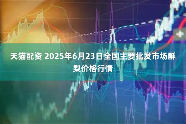 天猫配资 2025年6月23日全国主要批发市场酥梨价格行情