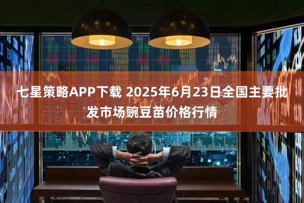 七星策略APP下载 2025年6月23日全国主要批发市场豌豆苗价格行情