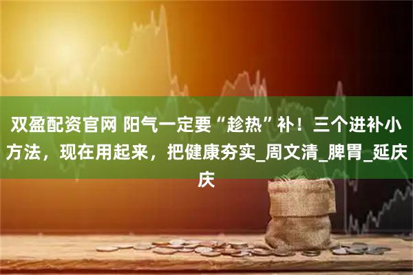 双盈配资官网 阳气一定要“趁热”补！三个进补小方法，现在用起来，把健康夯实_周文清_脾胃_延庆