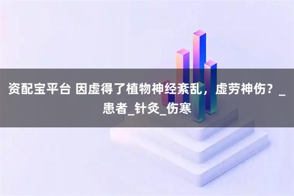资配宝平台 因虚得了植物神经紊乱，虚劳神伤？_患者_针灸_伤寒