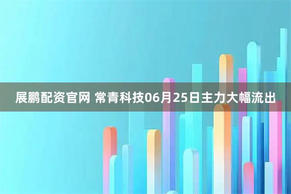 展鹏配资官网 常青科技06月25日主力大幅流出
