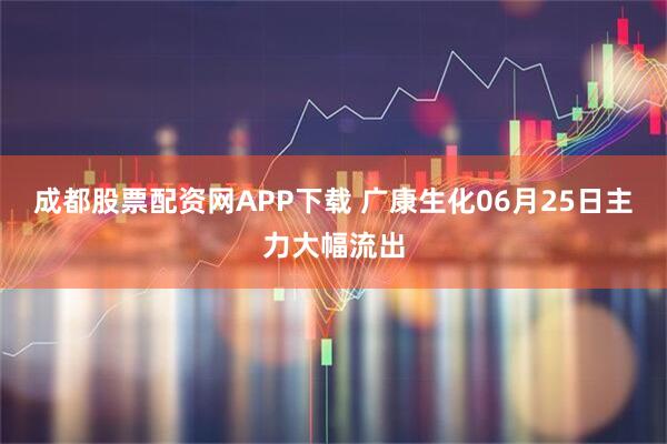 成都股票配资网APP下载 广康生化06月25日主力大幅流出