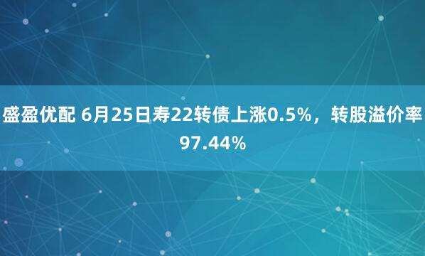 盛盈优配 6月25日寿22转债上涨0.5%，转股溢价率97.44%