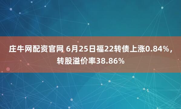庄牛网配资官网 6月25日福22转债上涨0.84%，转股溢价率38.86%