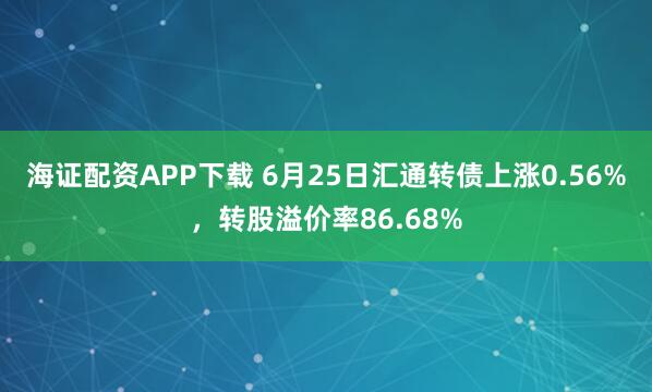 海证配资APP下载 6月25日汇通转债上涨0.56%，转股溢价率86.68%