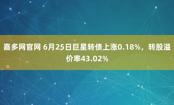嘉多网官网 6月25日巨星转债上涨0.18%，转股溢价率43.02%