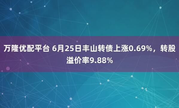 万隆优配平台 6月25日丰山转债上涨0.69%，转股溢价率9.88%