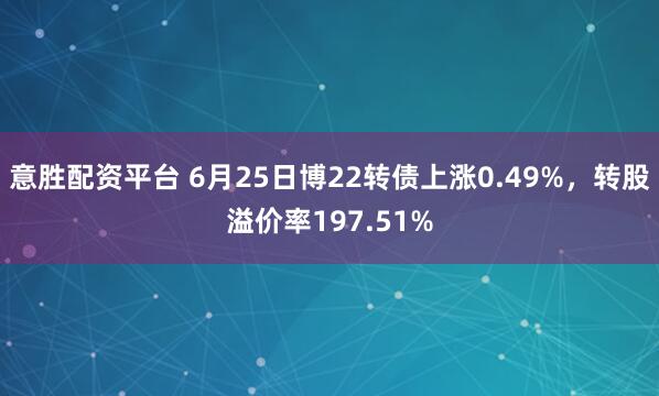 意胜配资平台 6月25日博22转债上涨0.49%，转股溢价率197.51%
