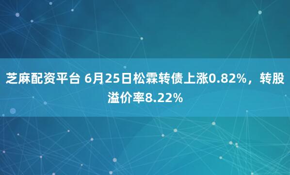 芝麻配资平台 6月25日松霖转债上涨0.82%，转股溢价率8.22%