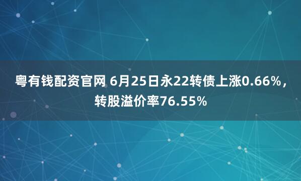 粤有钱配资官网 6月25日永22转债上涨0.66%，转股溢价率76.55%