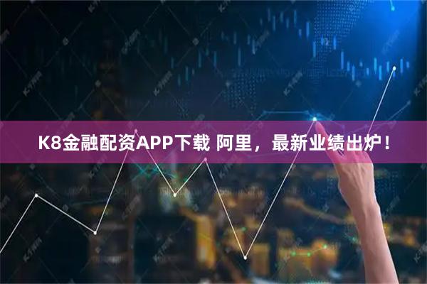 K8金融配资APP下载 阿里，最新业绩出炉！
