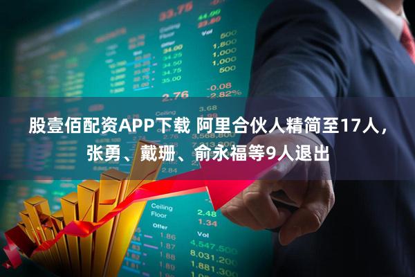 股壹佰配资APP下载 阿里合伙人精简至17人，张勇、戴珊、俞永福等9人退出