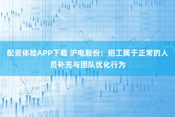 配资体验APP下载 沪电股份：招工属于正常的人员补充与团队优化行为