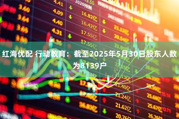 红海优配 行动教育：截至2025年5月30日股东人数为8139户