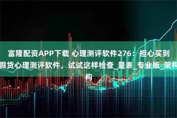 富隆配资APP下载 心理测评软件276：担心买到假货心理测评软件，试试这样检查_量表_专业版_架构