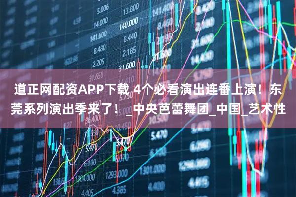 道正网配资APP下载 4个必看演出连番上演！东莞系列演出季来了！_中央芭蕾舞团_中国_艺术性