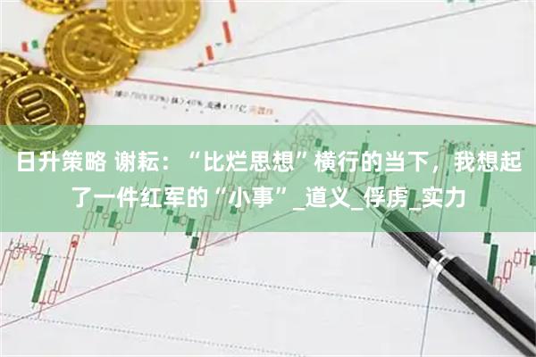 日升策略 谢耘：“比烂思想”横行的当下，我想起了一件红军的“小事”_道义_俘虏_实力