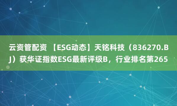 云资管配资 【ESG动态】天铭科技（836270.BJ）获华证指数ESG最新评级B，行业排名第265