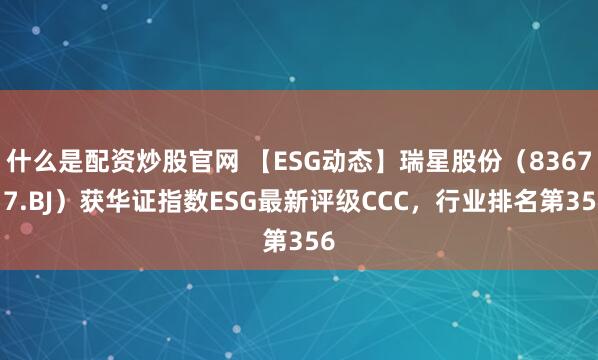 什么是配资炒股官网 【ESG动态】瑞星股份（836717.BJ）获华证指数ESG最新评级CCC，行业排名第356