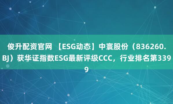 俊升配资官网 【ESG动态】中寰股份（836260.BJ）获华证指数ESG最新评级CCC，行业排名第339