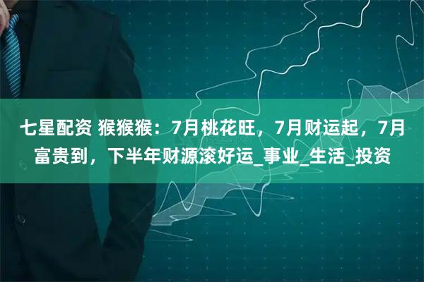 七星配资 猴猴猴：7月桃花旺，7月财运起，7月富贵到，下半年财源滚好运_事业_生活_投资