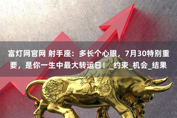 富灯网官网 射手座：多长个心眼，7月30特别重要，是你一生中最大转运日！_约束_机会_结果