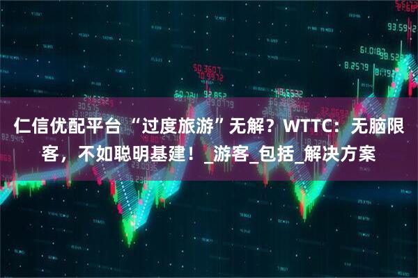 仁信优配平台 “过度旅游”无解?WTTC:无脑限客,不如聪明基建!_游客_包括_解决方案