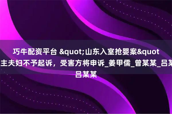 巧牛配资平台 "山东入室抢婴案"买主夫妇不予起诉,受害方将申诉_姜甲儒_曾某某_吕某某