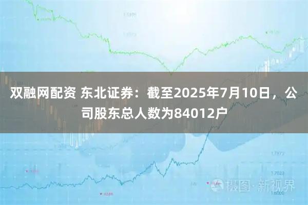 双融网配资 东北证券：截至2025年7月10日，公司股东总人数为84012户