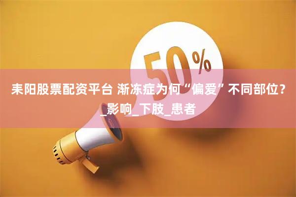 耒阳股票配资平台 渐冻症为何“偏爱”不同部位?_影响_下肢_患者