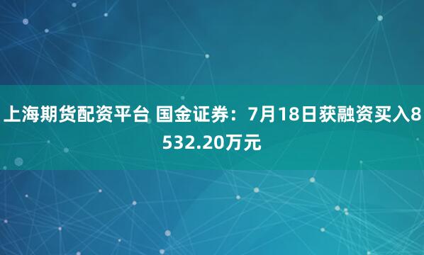 上海期货配资平台 国金证券：7月18日获融资买入8532.20万元