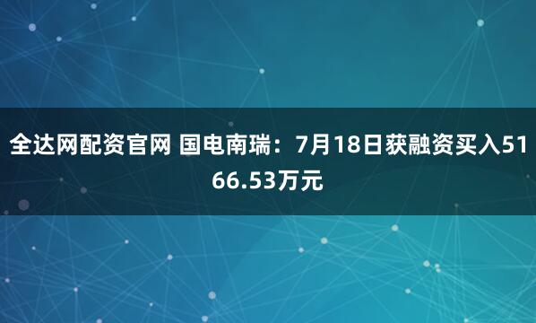 全达网配资官网 国电南瑞：7月18日获融资买入5166.53万元