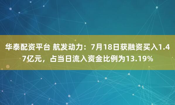 华泰配资平台 航发动力:7月18日获融资买入1.47亿元,占当日流入资金比例为13.19%