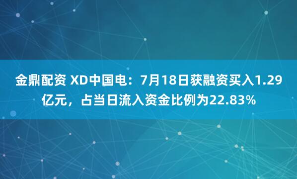 金鼎配资 XD中国电:7月18日获融资买入1.29亿元,占当日流入资金比例为22.83%