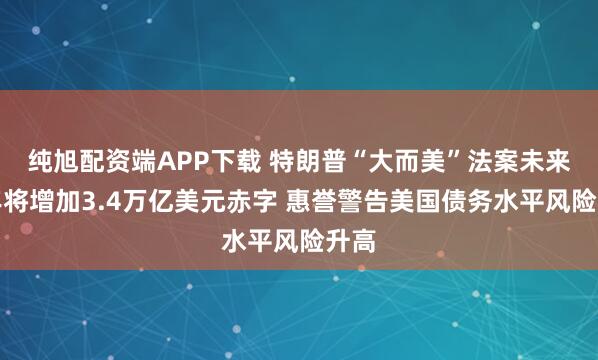 纯旭配资端APP下载 特朗普“大而美”法案未来十年将增加3.4万亿美元赤字 惠誉警告美国债务水平风险升高