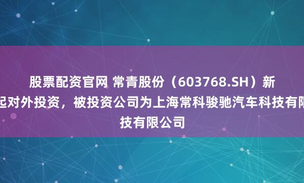 股票配资官网 常青股份(603768.SH)新增一起对外投资,被投资公司为上海常科骏驰汽车科技有限公司