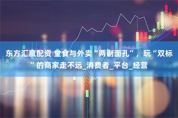 东方汇赢配资 堂食与外卖“两副面孔”,玩“双标”的商家走不远_消费者_平台_经营