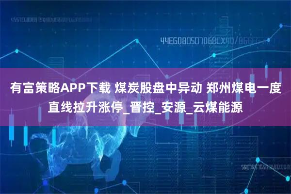 有富策略APP下载 煤炭股盘中异动 郑州煤电一度直线拉升涨停_晋控_安源_云煤能源