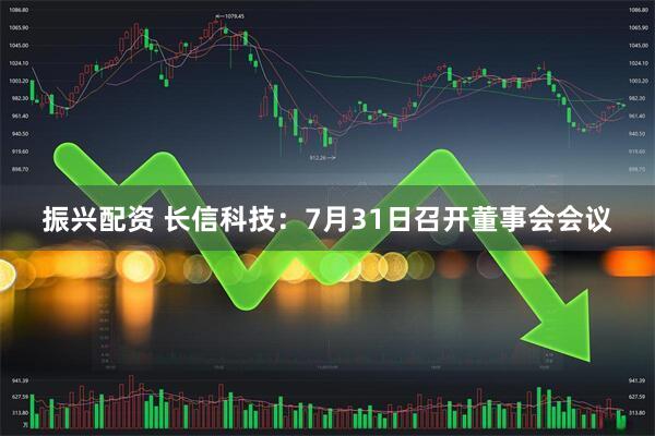振兴配资 长信科技：7月31日召开董事会会议