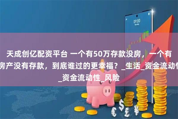 天成创亿配资平台 一个有50万存款没房，一个有100万房产没有存款，到底谁过的更幸福？_生活_资金流动性_风险