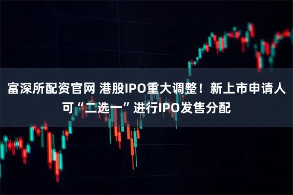 富深所配资官网 港股IPO重大调整！新上市申请人可“二选一”进行IPO发售分配